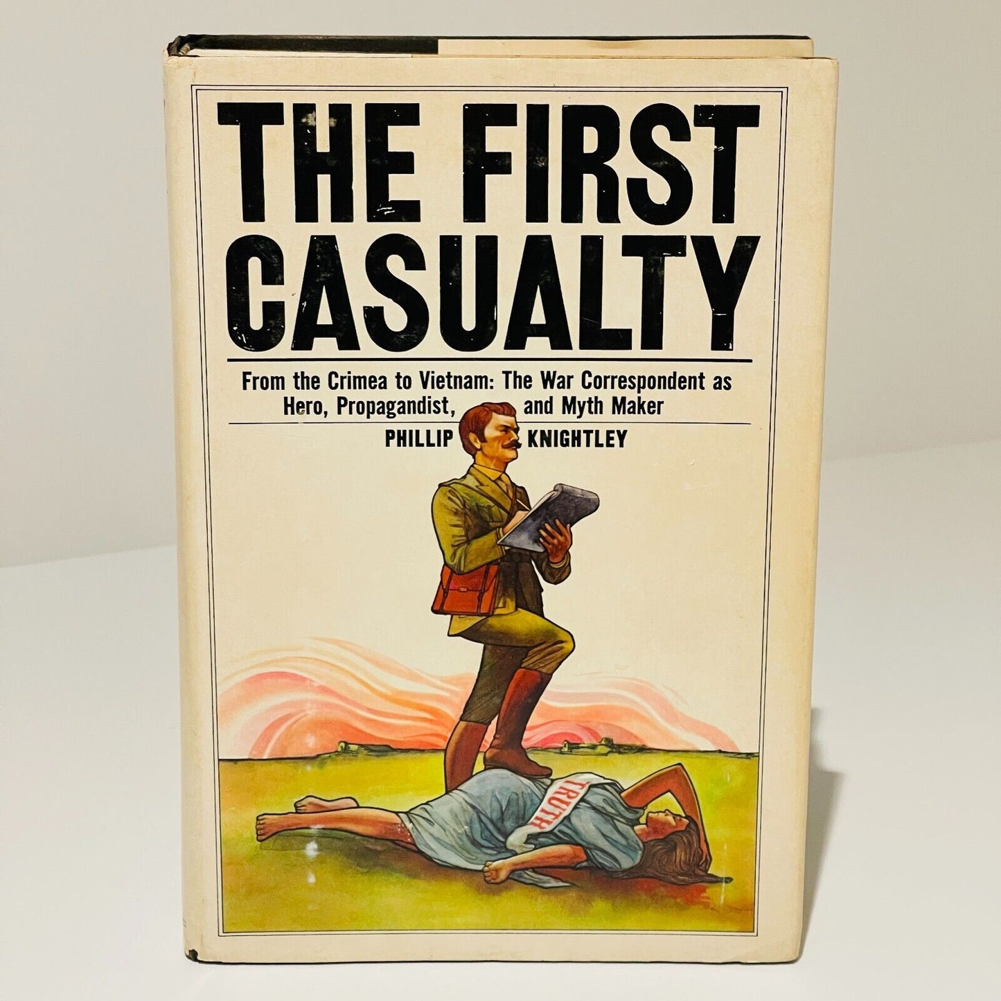 The First Casualty: From Crimea to Vietnam - The War Correspondent as Hero, Propagandist, and Myth Maker